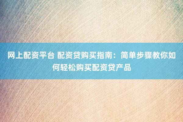 网上配资平台 配资贷购买指南：简单步骤教你如何轻松购买配资贷产品