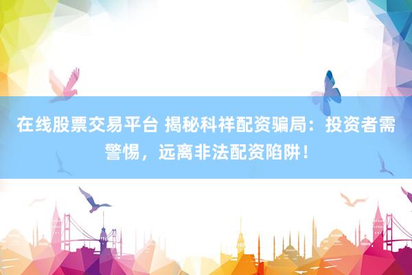 在线股票交易平台 揭秘科祥配资骗局：投资者需警惕，远离非法配资陷阱！