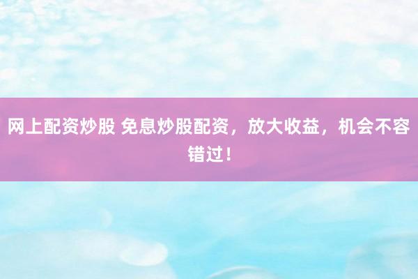 网上配资炒股 免息炒股配资，放大收益，机会不容错过！