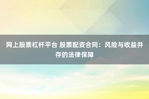 网上股票杠杆平台 股票配资合同：风险与收益并存的法律保障