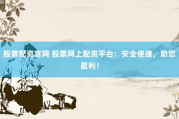 股票配资官网 股票网上配资平台：安全便捷，助您盈利！
