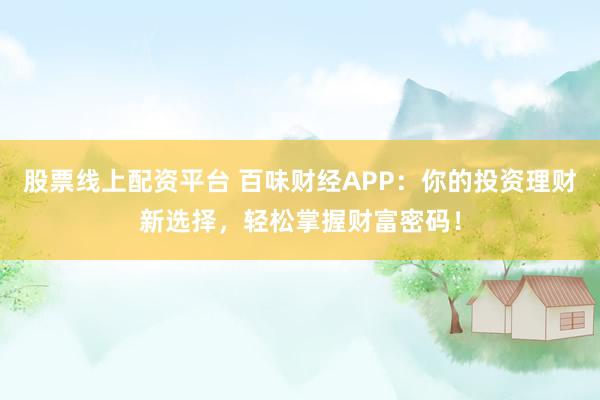 股票线上配资平台 百味财经APP：你的投资理财新选择，轻松掌握财富密码！