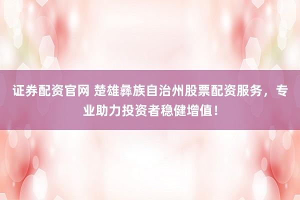 证券配资官网 楚雄彝族自治州股票配资服务，专业助力投资者稳健增值！