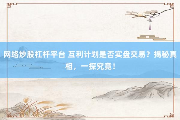 网络炒股杠杆平台 互利计划是否实盘交易？揭秘真相，一探究竟！