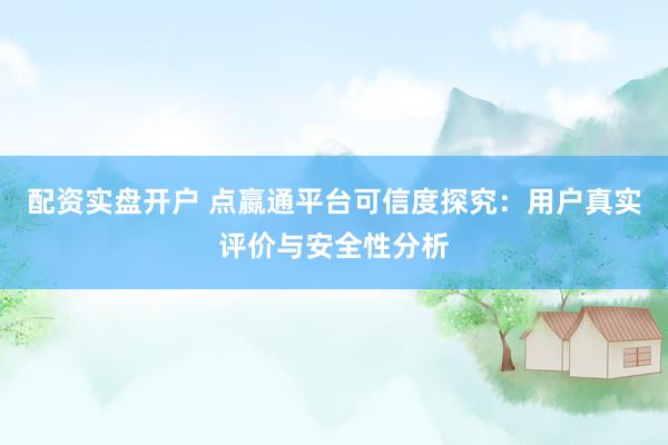 配资实盘开户 点嬴通平台可信度探究：用户真实评价与安全性分析