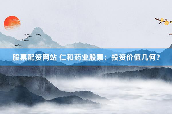 股票配资网站 仁和药业股票：投资价值几何？