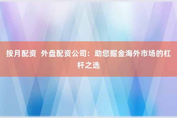 按月配资  外盘配资公司：助您掘金海外市场的杠杆之选