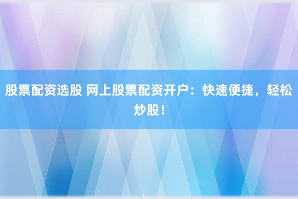 股票配资选股 网上股票配资开户：快速便捷，轻松炒股！