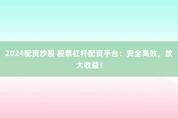 2024配资炒股 股票杠杆配资平台：安全高效，放大收益！