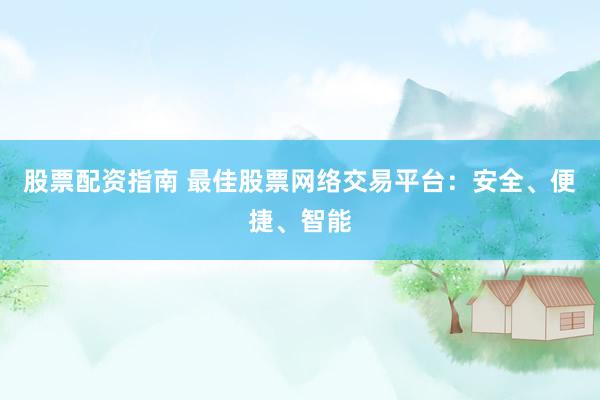 股票配资指南 最佳股票网络交易平台：安全、便捷、智能
