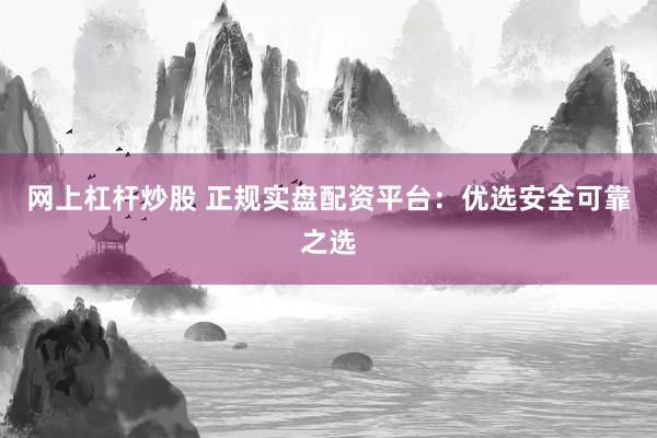 网上杠杆炒股 正规实盘配资平台：优选安全可靠之选