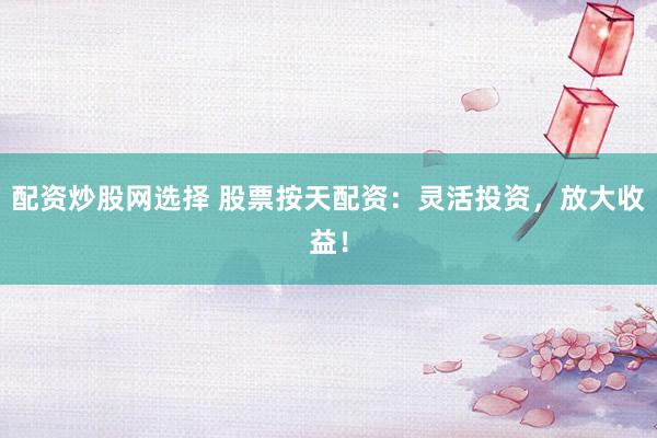 配资炒股网选择 股票按天配资：灵活投资，放大收益！