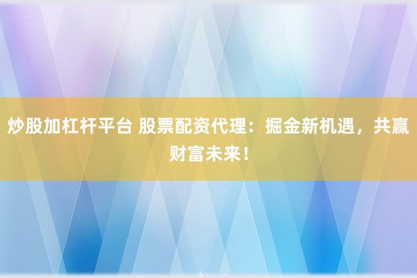 炒股加杠杆平台 股票配资代理：掘金新机遇，共赢财富未来！