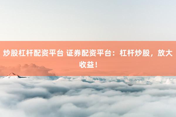 炒股杠杆配资平台 证券配资平台：杠杆炒股，放大收益！