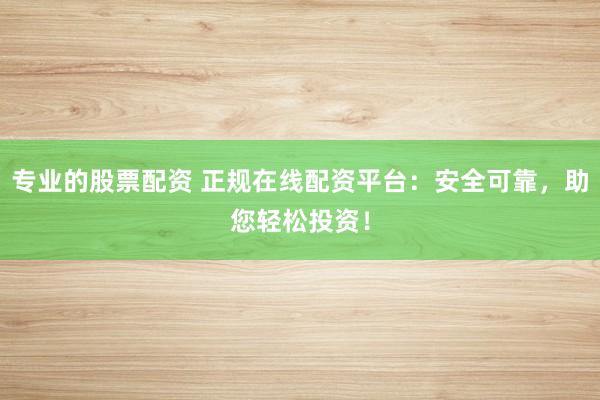 专业的股票配资 正规在线配资平台：安全可靠，助您轻松投资！