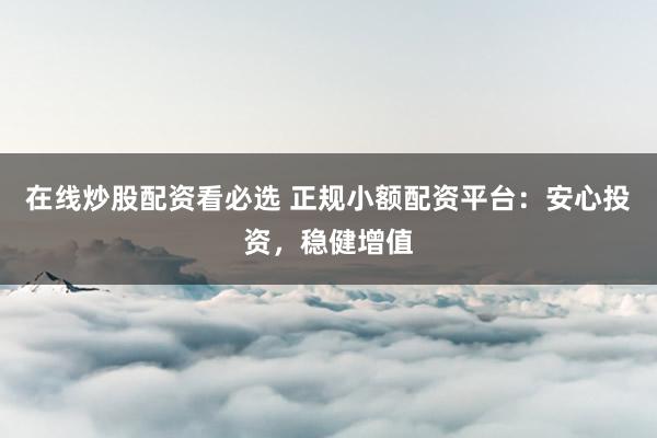 在线炒股配资看必选 正规小额配资平台：安心投资，稳健增值