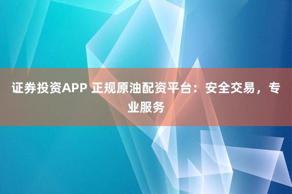 证券投资APP 正规原油配资平台：安全交易，专业服务