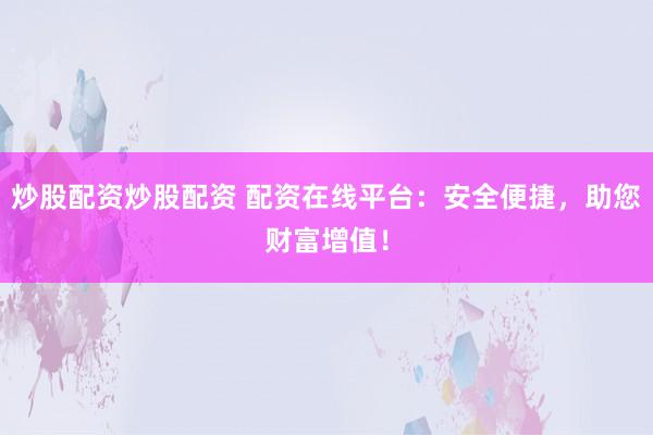 炒股配资炒股配资 配资在线平台：安全便捷，助您财富增值！