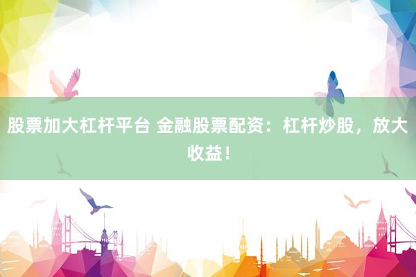股票加大杠杆平台 金融股票配资：杠杆炒股，放大收益！