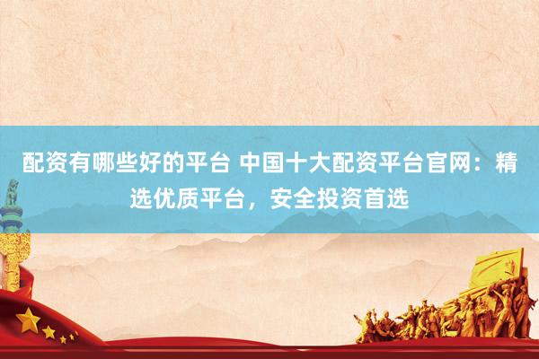 配资有哪些好的平台 中国十大配资平台官网：精选优质平台，安全投资首选