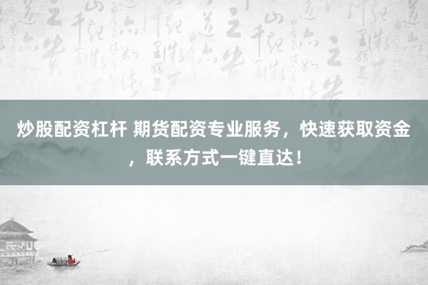 炒股配资杠杆 期货配资专业服务，快速获取资金，联系方式一键直达！