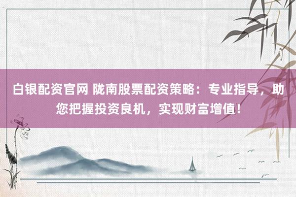 白银配资官网 陇南股票配资策略：专业指导，助您把握投资良机，实现财富增值！