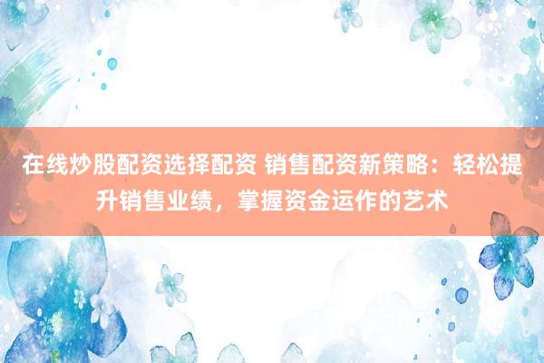 在线炒股配资选择配资 销售配资新策略：轻松提升销售业绩，掌握资金运作的艺术
