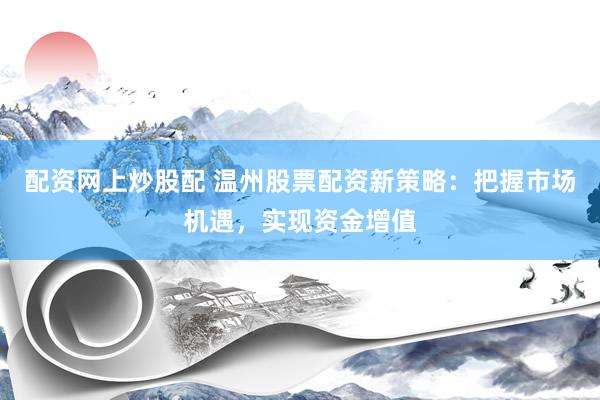 配资网上炒股配 温州股票配资新策略：把握市场机遇，实现资金增值