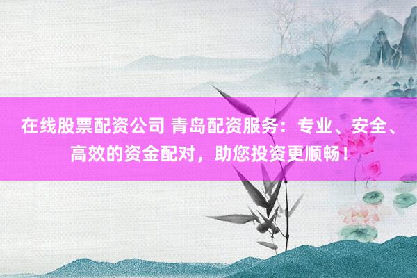 在线股票配资公司 青岛配资服务：专业、安全、高效的资金配对，助您投资更顺畅！