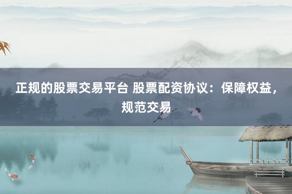 正规的股票交易平台 股票配资协议：保障权益，规范交易
