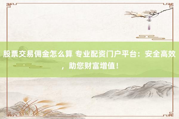 股票交易佣金怎么算 专业配资门户平台：安全高效，助您财富增值！