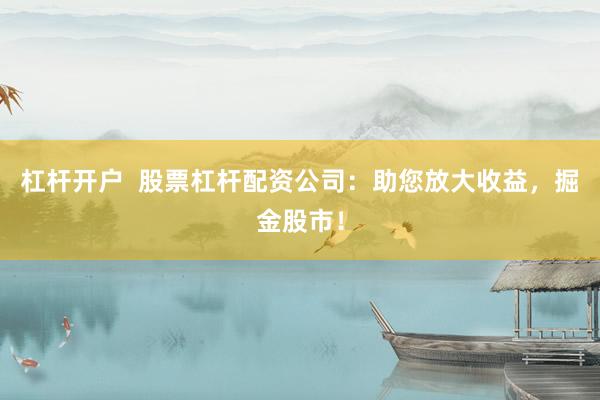 杠杆开户  股票杠杆配资公司：助您放大收益，掘金股市！