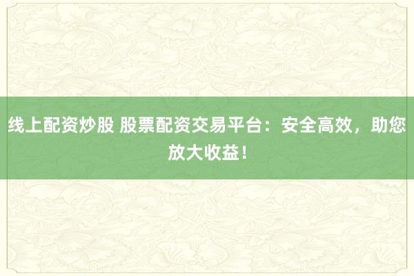 线上配资炒股 股票配资交易平台：安全高效，助您放大收益！