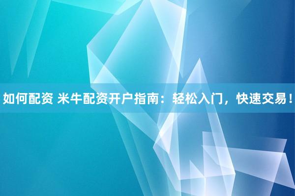 如何配资 米牛配资开户指南：轻松入门，快速交易！