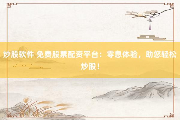 炒股软件 免费股票配资平台：零息体验，助您轻松炒股！