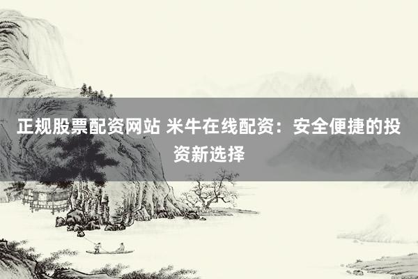 正规股票配资网站 米牛在线配资：安全便捷的投资新选择
