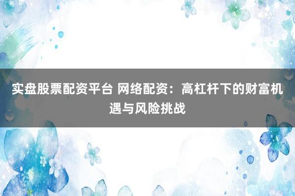 实盘股票配资平台 网络配资：高杠杆下的财富机遇与风险挑战