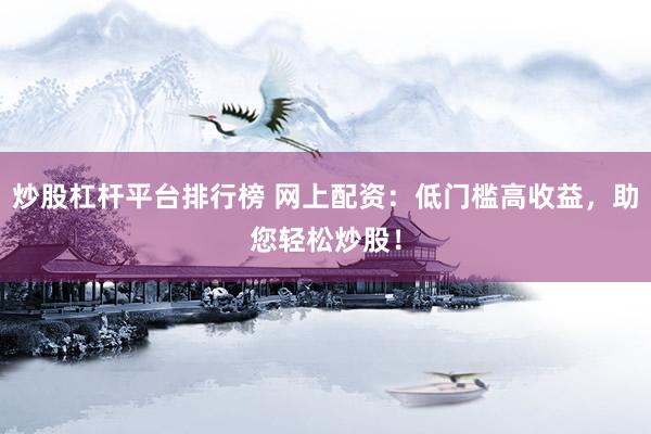 炒股杠杆平台排行榜 网上配资：低门槛高收益，助您轻松炒股！