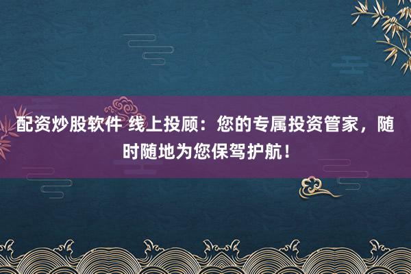 配资炒股软件 线上投顾：您的专属投资管家，随时随地为您保驾护航！