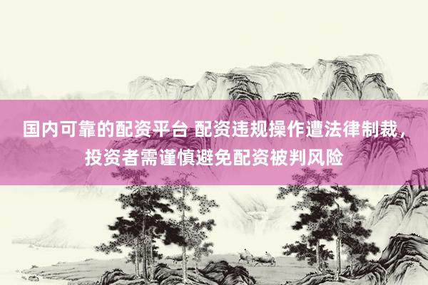 国内可靠的配资平台 配资违规操作遭法律制裁，投资者需谨慎避免配资被判风险