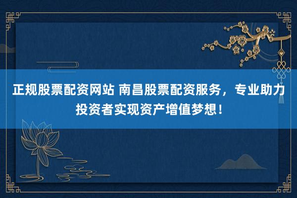 正规股票配资网站 南昌股票配资服务，专业助力投资者实现资产增值梦想！