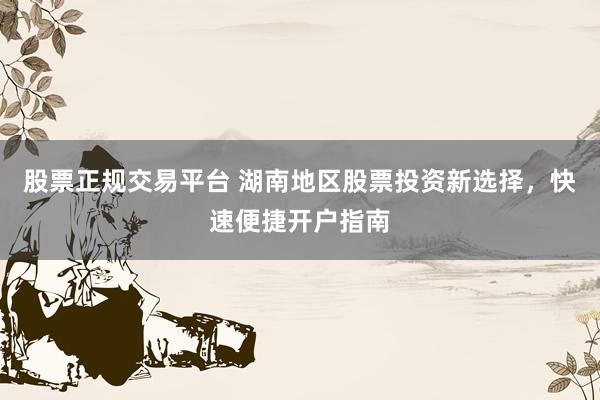 股票正规交易平台 湖南地区股票投资新选择，快速便捷开户指南