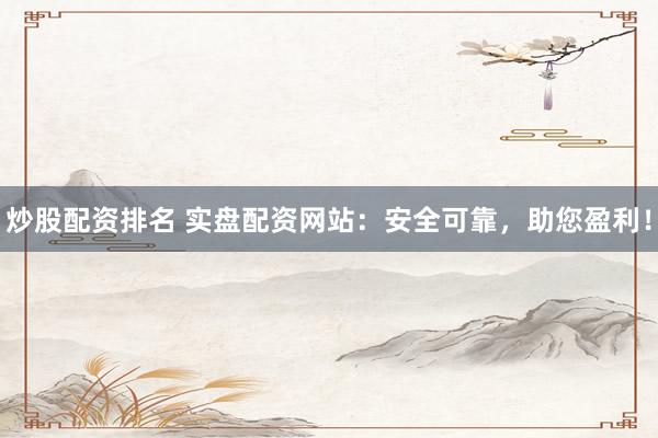 炒股配资排名 实盘配资网站：安全可靠，助您盈利！