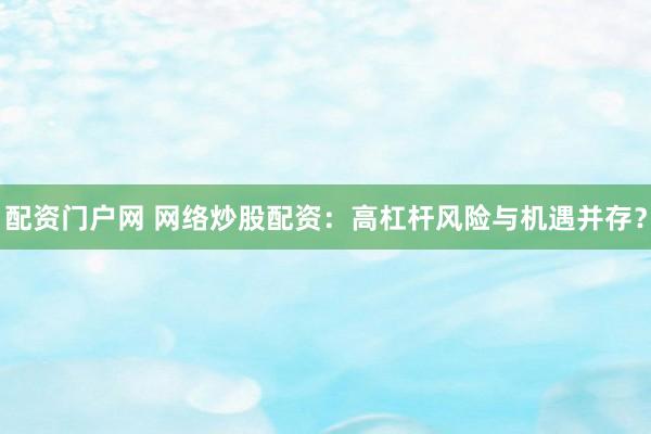配资门户网 网络炒股配资：高杠杆风险与机遇并存？