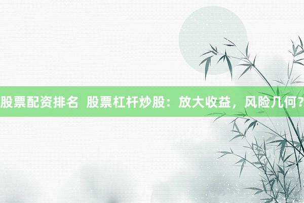 股票配资排名  股票杠杆炒股：放大收益，风险几何？