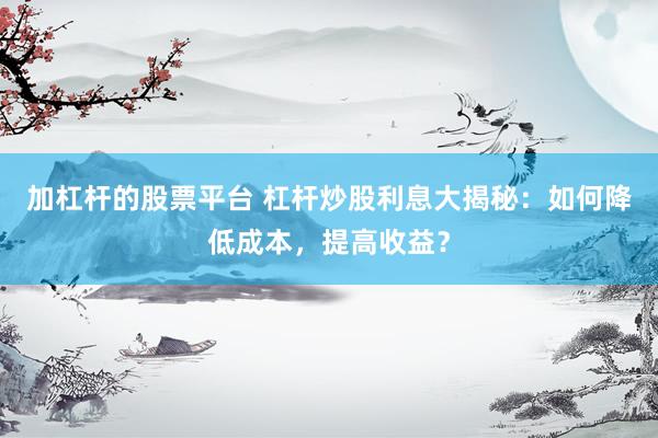 加杠杆的股票平台 杠杆炒股利息大揭秘：如何降低成本，提高收益？