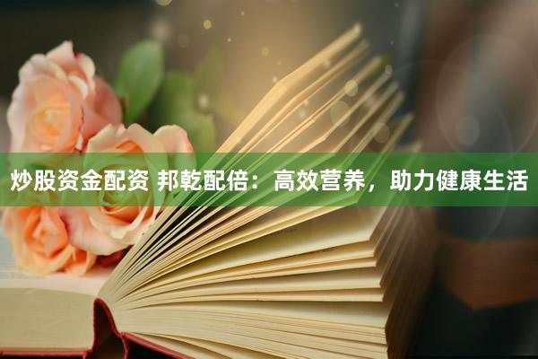 炒股资金配资 邦乾配倍：高效营养，助力健康生活