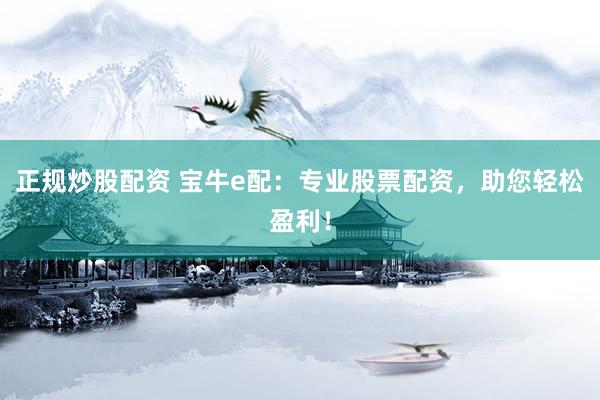 正规炒股配资 宝牛e配：专业股票配资，助您轻松盈利！