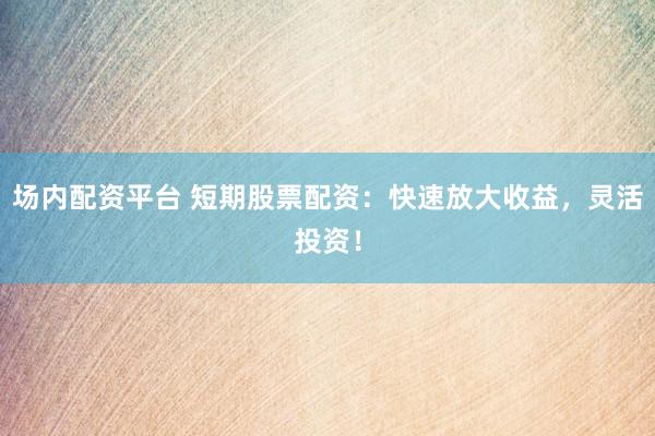 场内配资平台 短期股票配资：快速放大收益，灵活投资！