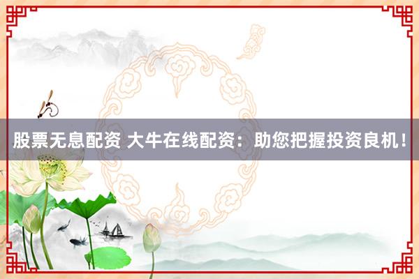 股票无息配资 大牛在线配资：助您把握投资良机！